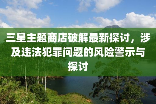 三星主題商店破解最新探討，涉及違法犯罪問(wèn)題的風(fēng)險(xiǎn)警示與探討