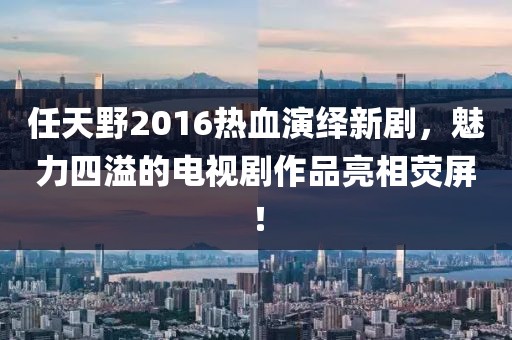 任天野2016熱血演繹新劇，魅力四溢的電視劇作品亮相熒屏！