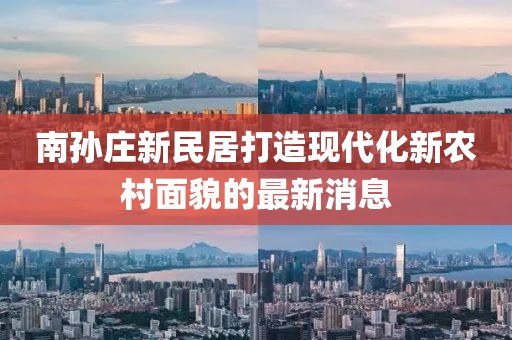 南孫莊新民居打造現(xiàn)代化新農(nóng)村面貌的最新消息