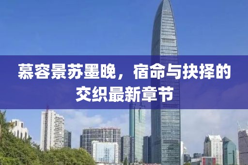 慕容景蘇墨晚，宿命與抉擇的交織最新章節(jié)