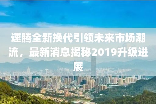 速騰全新?lián)Q代引領(lǐng)未來市場潮流，最新消息揭秘2019升級進(jìn)展