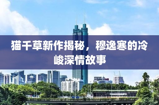 貓千草新作揭秘，穆逸寒的冷峻深情故事