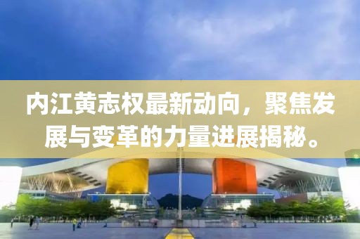 內(nèi)江黃志權(quán)最新動向，聚焦發(fā)展與變革的力量進(jìn)展揭秘。