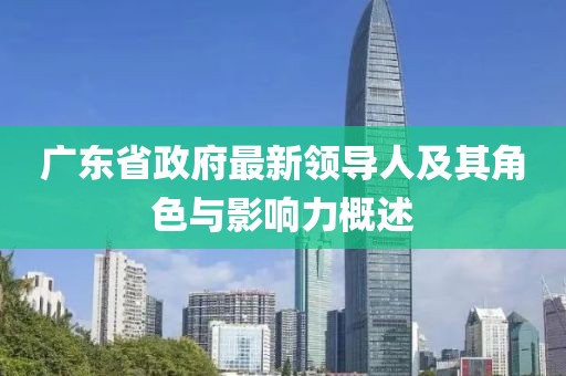 廣東省政府最新領(lǐng)導(dǎo)人及其角色與影響力概述