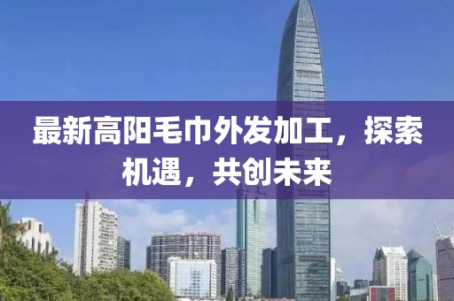 最新高陽毛巾外發(fā)加工，探索機遇，共創(chuàng)未來