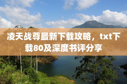 凌天戰(zhàn)尊最新下載攻略，txt下載80及深度書評(píng)分享