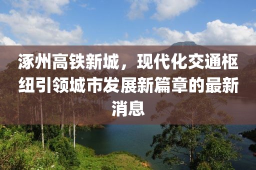涿州高鐵新城，現(xiàn)代化交通樞紐引領城市發(fā)展新篇章的最新消息