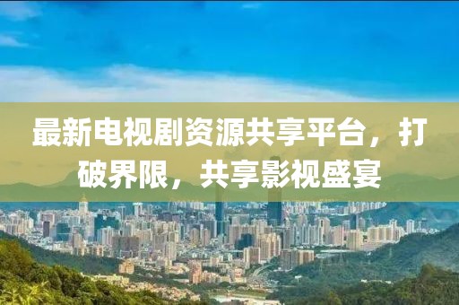 最新電視劇資源共享平臺(tái)，打破界限，共享影視盛宴