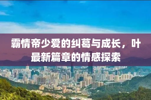 霸情帝少愛的糾葛與成長，葉最新篇章的情感探索