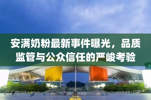 安滿奶粉最新事件曝光，品質(zhì)監(jiān)管與公眾信任的嚴(yán)峻考驗(yàn)