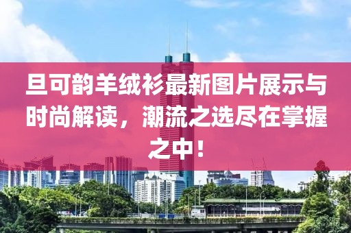 旦可韻羊絨衫最新圖片展示與時(shí)尚解讀，潮流之選盡在掌握之中！