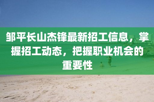 鄒平長(zhǎng)山杰鋒最新招工信息，掌握招工動(dòng)態(tài)，把握職業(yè)機(jī)會(huì)的重要性