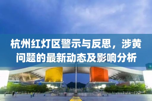 杭州紅燈區(qū)警示與反思，涉黃問(wèn)題的最新動(dòng)態(tài)及影響分析