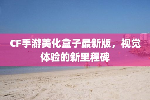 CF手游美化盒子最新版，視覺體驗(yàn)的新里程碑