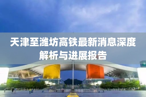 天津至濰坊高鐵最新消息深度解析與進展報告