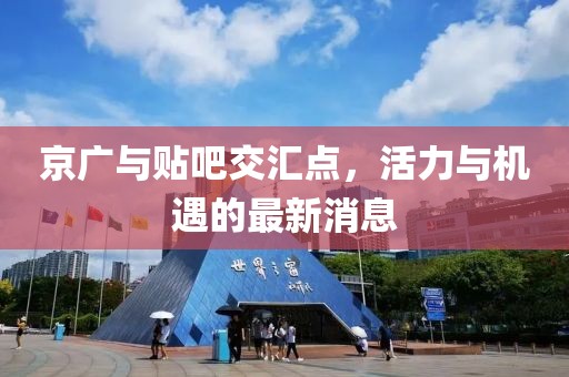 京廣與貼吧交匯點，活力與機遇的最新消息