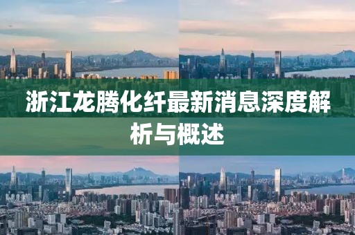 浙江龍騰化纖最新消息深度解析與概述