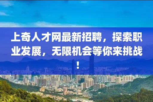 上奇人才網(wǎng)最新招聘，探索職業(yè)發(fā)展，無限機會等你來挑戰(zhàn)！