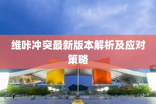 維咔沖突最新版本解析及應(yīng)對(duì)策略