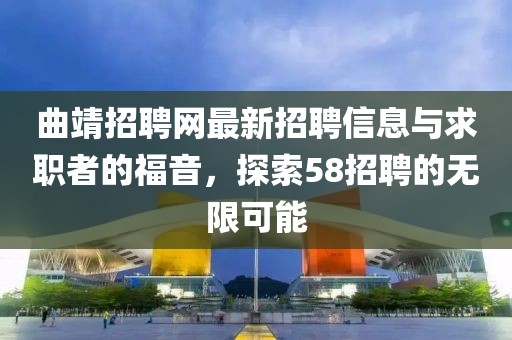 曲靖招聘網(wǎng)最新招聘信息與求職者的福音，探索58招聘的無限可能