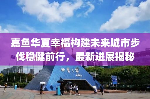 嘉魚華夏幸福構(gòu)建未來城市步伐穩(wěn)健前行，最新進(jìn)展揭秘