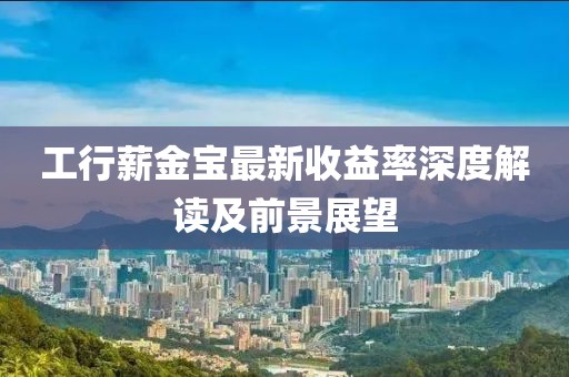 工行薪金寶最新收益率深度解讀及前景展望