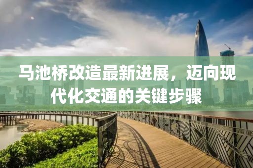 馬池橋改造最新進(jìn)展，邁向現(xiàn)代化交通的關(guān)鍵步驟