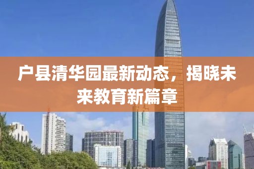 戶縣清華園最新動(dòng)態(tài)，揭曉未來教育新篇章