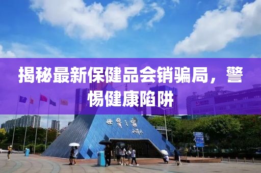 揭秘最新保健品會銷騙局，警惕健康陷阱
