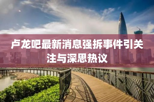 盧龍吧最新消息強拆事件引關(guān)注與深思熱議