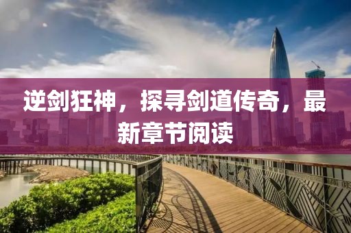 逆劍狂神，探尋劍道傳奇，最新章節(jié)閱讀