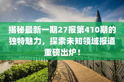揭秘最新一期27報(bào)第410期的獨(dú)特魅力，探索未知領(lǐng)域報(bào)道重磅出爐！