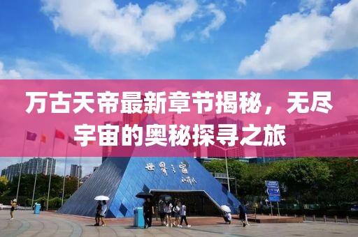 萬古天帝最新章節(jié)揭秘，無盡宇宙的奧秘探尋之旅