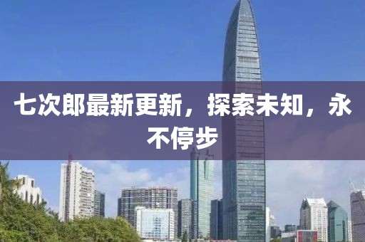 七次郎最新更新，探索未知，永不停步