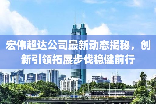 宏偉超達(dá)公司最新動(dòng)態(tài)揭秘，創(chuàng)新引領(lǐng)拓展步伐穩(wěn)健前行