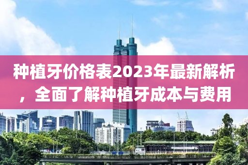 種植牙價(jià)格表2023年最新解析，全面了解種植牙成本與費(fèi)用