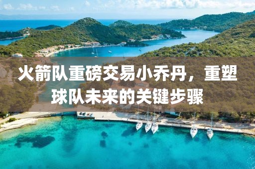 火箭隊(duì)重磅交易小喬丹，重塑球隊(duì)未來(lái)的關(guān)鍵步驟