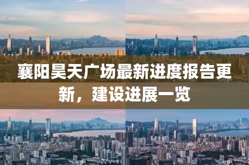 襄陽昊天廣場最新進(jìn)度報(bào)告更新，建設(shè)進(jìn)展一覽