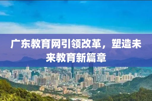 廣東教育網(wǎng)引領(lǐng)改革，塑造未來教育新篇章