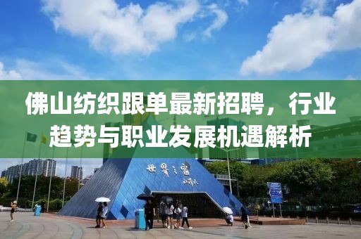 佛山紡織跟單最新招聘，行業(yè)趨勢與職業(yè)發(fā)展機遇解析