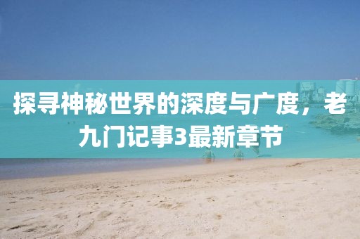 探尋神秘世界的深度與廣度，老九門記事3最新章節(jié)