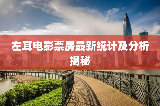 左耳電影票房最新統(tǒng)計(jì)及分析揭秘