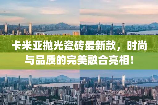 卡米亞拋光瓷磚最新款，時(shí)尚與品質(zhì)的完美融合亮相！