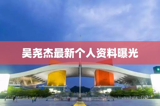 吳堯杰最新個人資料曝光