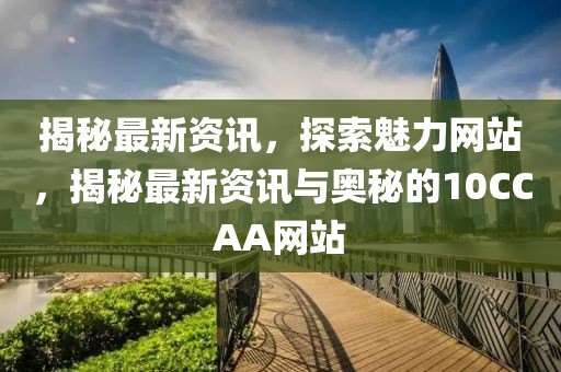 揭秘最新資訊，探索魅力網(wǎng)站，揭秘最新資訊與奧秘的10CCAA網(wǎng)站