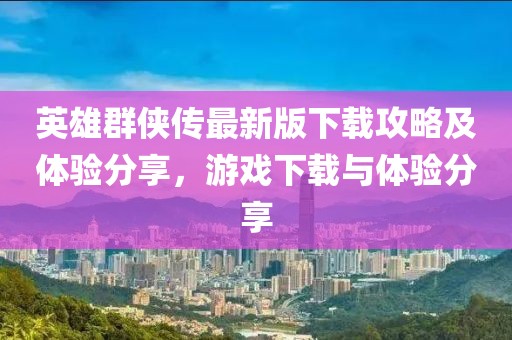 英雄群俠傳最新版下載攻略及體驗分享，游戲下載與體驗分享