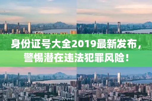 身份證號大全2019最新發(fā)布，警惕潛在違法犯罪風險！