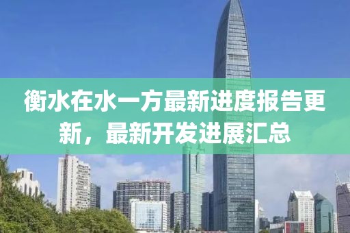 衡水在水一方最新進(jìn)度報(bào)告更新，最新開發(fā)進(jìn)展匯總