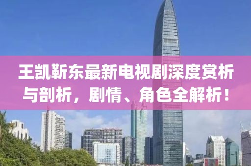 王凱靳東最新電視劇深度賞析與剖析，劇情、角色全解析！