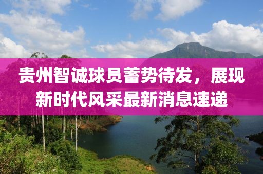貴州智誠(chéng)球員蓄勢(shì)待發(fā)，展現(xiàn)新時(shí)代風(fēng)采最新消息速遞